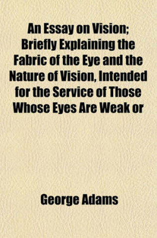 Cover of An Essay on Vision; Briefly Explaining the Fabric of the Eye and the Nature of Vision, Intended for the Service of Those Whose Eyes Are Weak or