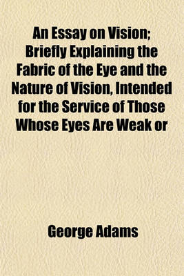 Book cover for An Essay on Vision; Briefly Explaining the Fabric of the Eye and the Nature of Vision, Intended for the Service of Those Whose Eyes Are Weak or