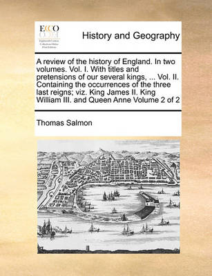 Book cover for A review of the history of England. In two volumes. Vol. I. With titles and pretensions of our several kings, ... Vol. II. Containing the occurrences of the three last reigns; viz. King James II. King William III. and Queen Anne Volume 2 of 2