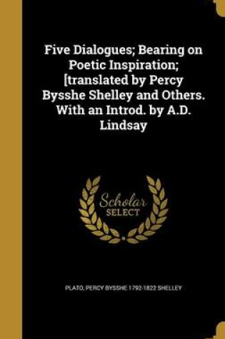 Cover of Five Dialogues; Bearing on Poetic Inspiration; [Translated by Percy Bysshe Shelley and Others. with an Introd. by A.D. Lindsay