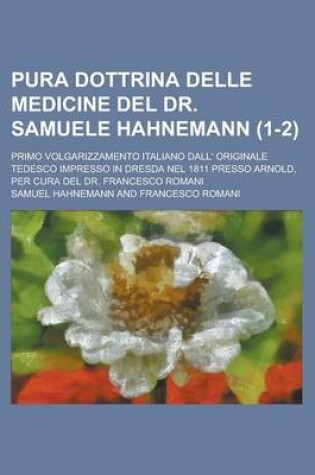 Cover of Pura Dottrina Delle Medicine del Dr. Samuele Hahnemann; Primo Volgarizzamento Italiano Dall' Originale Tedesco Impresso in Dresda Nel 1811 Presso Arno