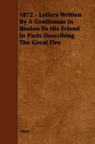 Cover of 1872 - Letters Written By A Gentleman In Boston To His Friend In Paris Describing The Great Fire