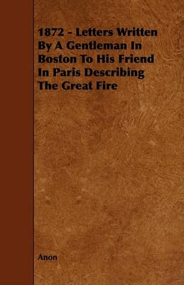 Book cover for 1872 - Letters Written By A Gentleman In Boston To His Friend In Paris Describing The Great Fire