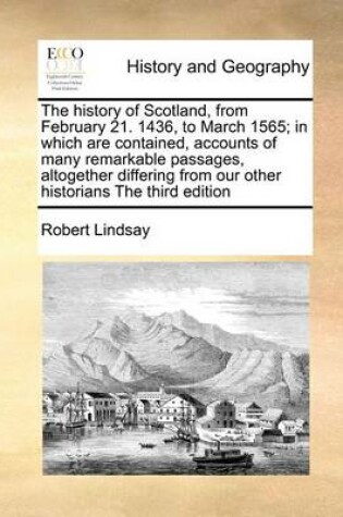 Cover of The History of Scotland, from February 21. 1436, to March 1565; In Which Are Contained, Accounts of Many Remarkable Passages, Altogether Differing from Our Other Historians the Third Edition