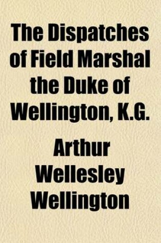 Cover of The Dispatches of Field Marshal the Duke of Wellington, K.G. (Volume 4); During His Various Campaigns in India, Denmark, Portugal, Spain, the Low Countries, and France