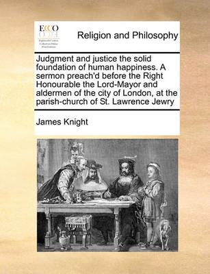 Book cover for Judgment and justice the solid foundation of human happiness. A sermon preach'd before the Right Honourable the Lord-Mayor and aldermen of the city of London, at the parish-church of St. Lawrence Jewry
