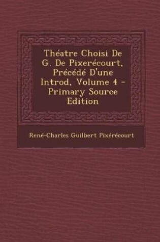 Cover of Theatre Choisi de G. de Pixerecourt, Precede D'Une Introd, Volume 4 - Primary Source Edition