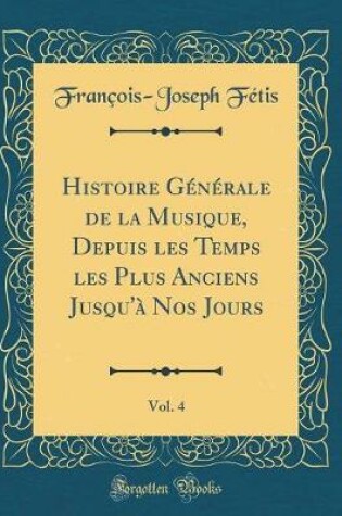 Cover of Histoire Generale de la Musique, Depuis Les Temps Les Plus Anciens Jusqu'a Nos Jours, Vol. 4 (Classic Reprint)