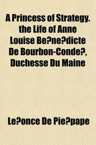 Cover of A Princess of Strategy. the Life of Anne Louise Be Ne Dicte de Bourbon-Conde, Duchesse Du Maine