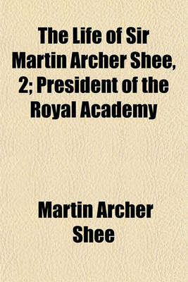 Book cover for The Life of Sir Martin Archer Shee, 2; President of the Royal Academy