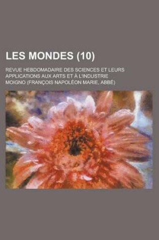 Cover of Les Mondes (10); Revue Hebdomadaire Des Sciences Et Leurs Applications Aux Arts Et L'Industrie