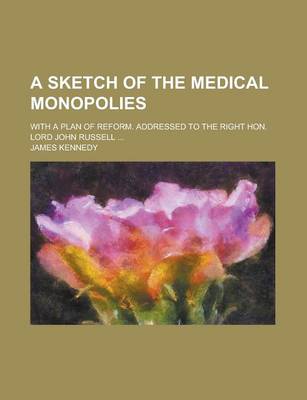 Book cover for A Sketch of the Medical Monopolies; With a Plan of Reform. Addressed to the Right Hon. Lord John Russell ...