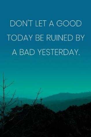 Cover of Inspirational Quote Notebook - 'Don't Let A Good Today Be Ruined By A Bad Yesterday.' - Inspirational Journal to Write in
