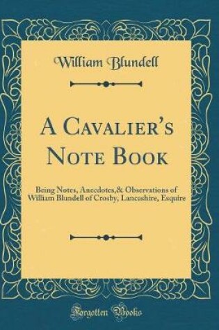 Cover of A Cavalier's Note Book: Being Notes, Anecdotes,& Observations of William Blundell of Crosby, Lancashire, Esquire (Classic Reprint)