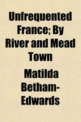 Cover of Unfrequented France; By River and Mead Town