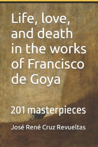 Cover of Life, love, and death in the works of Francisco de Goya