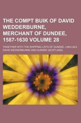 Cover of The Compt Buik of David Wedderburne, Merchant of Dundee, 1587-1630 Volume 28; Together with the Shipping Lists of Dundee, L580-L6l8