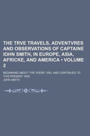 Cover of The Trve Travels, Adventvres and Observations of Captaine Iohn Smith, in Europe, Asia, Africke, and America (Volume 2 ); Beginning about the Yeere 159