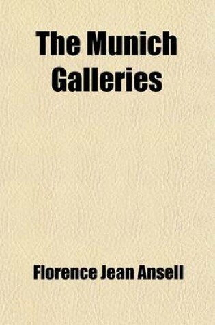 Cover of The Munich Galleries; Being a History of the Progress of the Art of Painting, Illuminated and Demonstrated by Critical Descriptions of the Great Paintings in the Old Pinakothek, the New Pinakothek, and the Schack Gallery in Munich