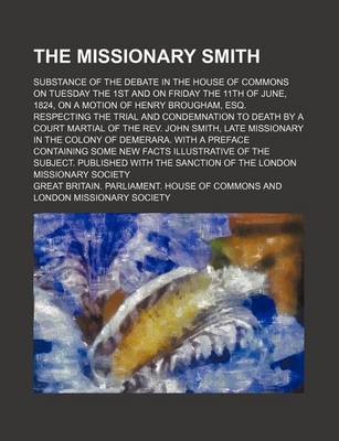 Book cover for The Missionary Smith; Substance of the Debate in the House of Commons on Tuesday the 1st and on Friday the 11th of June, 1824, on a Motion of Henry Brougham, Esq. Respecting the Trial and Condemnation to Death by a Court Martial of the REV. John Smith, La