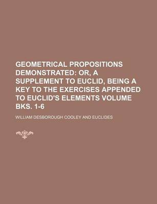 Book cover for Geometrical Propositions Demonstrated Volume Bks. 1-6; Or, a Supplement to Euclid, Being a Key to the Exercises Appended to Euclid's Elements