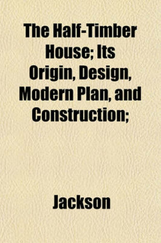 Cover of The Half-Timber House; Its Origin, Design, Modern Plan, and Construction;