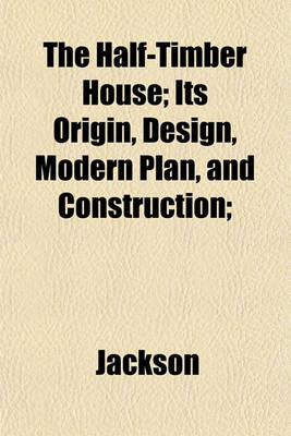 Book cover for The Half-Timber House; Its Origin, Design, Modern Plan, and Construction;