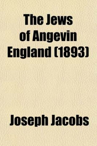 Cover of The Jews of Angevin England; Documents and Records from Lat. and Heb. Sources, Collected and Tr. by J. Jacobs