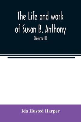 Book cover for The life and work of Susan B. Anthony; including public addresses, her own letters and many from her contemporaries during fifty years (Volume II)