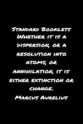 Book cover for Standard Booklets Whether It Is A Dispersion or A Resolution into Atoms Or Annihilation It Is Either Extinction Or Change Marcus Aurelius