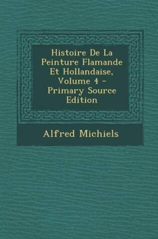 Cover of Histoire de La Peinture Flamande Et Hollandaise, Volume 4 - Primary Source Edition