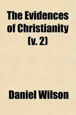 Cover of The Evidences of Christianity (Volume 2); Stated in a Popular and Practical Manner, in a Course of Lectures, on the Authenticity, Credibility, Divine Authority, and Inspiration of the New Testament, Delivered in the Parish Church of St. Mary, Islington