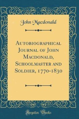 Cover of Autobiographical Journal of John Macdonald, Schoolmaster and Soldier, 1770-1830 (Classic Reprint)