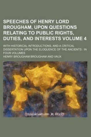 Cover of Speeches of Henry Lord Brougham, Upon Questions Relating to Public Rights, Duties, and Interests; With Historical Introductions, and a Critical Dissertation Upon the Eloquence of the Ancients in Four Volumes Volume 4