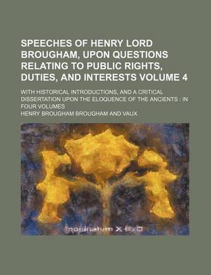 Book cover for Speeches of Henry Lord Brougham, Upon Questions Relating to Public Rights, Duties, and Interests; With Historical Introductions, and a Critical Dissertation Upon the Eloquence of the Ancients in Four Volumes Volume 4