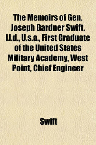 Cover of The Memoirs of Gen. Joseph Gardner Swift, LL.D., U.S.A., First Graduate of the United States Military Academy, West Point, Chief Engineer