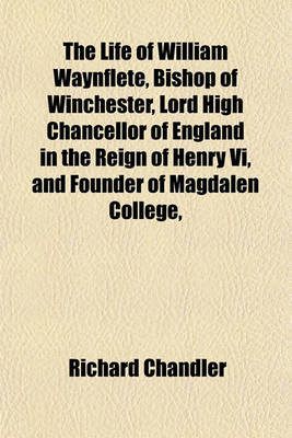 Book cover for The Life of William Waynflete, Bishop of Winchester, Lord High Chancellor of England in the Reign of Henry VI, and Founder of Magdalen College,