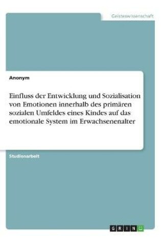 Cover of Einfluss der Entwicklung und Sozialisation von Emotionen innerhalb des primären sozialen Umfeldes eines Kindes auf das emotionale System im Erwachsenenalter