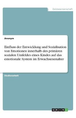 Book cover for Einfluss der Entwicklung und Sozialisation von Emotionen innerhalb des primären sozialen Umfeldes eines Kindes auf das emotionale System im Erwachsenenalter