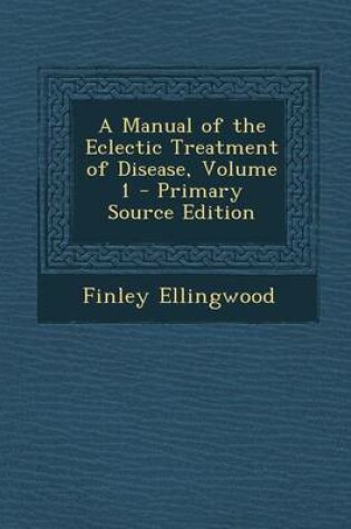 Cover of A Manual of the Eclectic Treatment of Disease, Volume 1 - Primary Source Edition