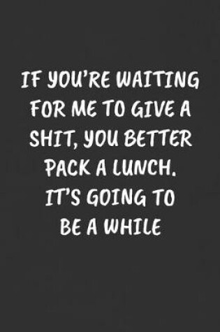 Cover of If You're Waiting for Me to Give a Shit, You Better Pack a Lunch. It's Going to Be a While