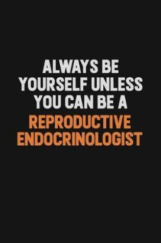 Cover of Always Be Yourself Unless You Can Be A Reproductive endocrinologist