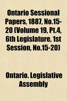 Book cover for Ontario Sessional Papers, 1887, No.15-20 (Volume 19, PT.4, 6th Legislature, 1st Session, No.15-20)