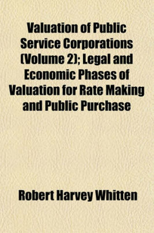 Cover of Valuation of Public Service Corporations Volume 2; Legal and Economic Phases of Valuation for Rate Making and Public Purchase