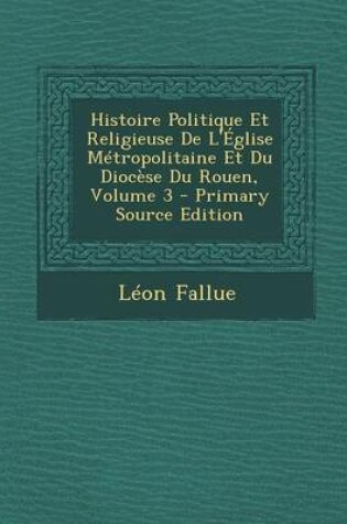 Cover of Histoire Politique Et Religieuse de L'Eglise Metropolitaine Et Du Diocese Du Rouen, Volume 3