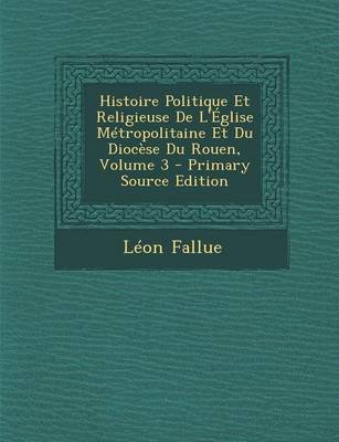 Book cover for Histoire Politique Et Religieuse de L'Eglise Metropolitaine Et Du Diocese Du Rouen, Volume 3