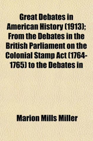 Cover of Great Debates in American History (1913); From the Debates in the British Parliament on the Colonial Stamp ACT (1764-1765) to the Debates in