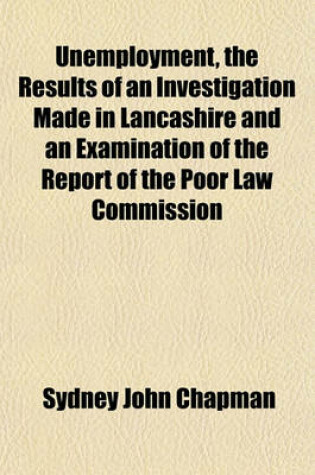 Cover of Unemployment, the Results of an Investigation Made in Lancashire and an Examination of the Report of the Poor Law Commission