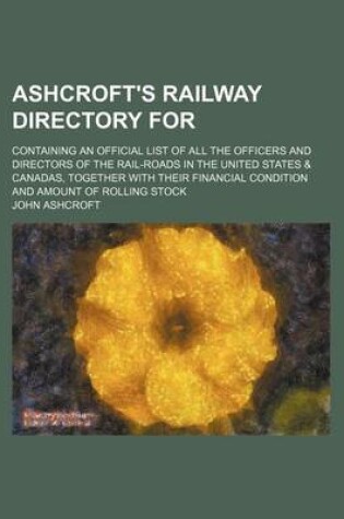 Cover of Ashcroft's Railway Directory For; Containing an Official List of All the Officers and Directors of the Rail-Roads in the United States & Canadas, Together with Their Financial Condition and Amount of Rolling Stock