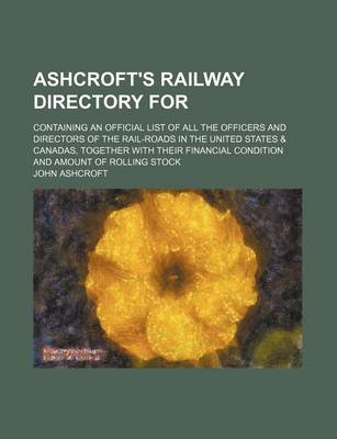 Book cover for Ashcroft's Railway Directory For; Containing an Official List of All the Officers and Directors of the Rail-Roads in the United States & Canadas, Together with Their Financial Condition and Amount of Rolling Stock